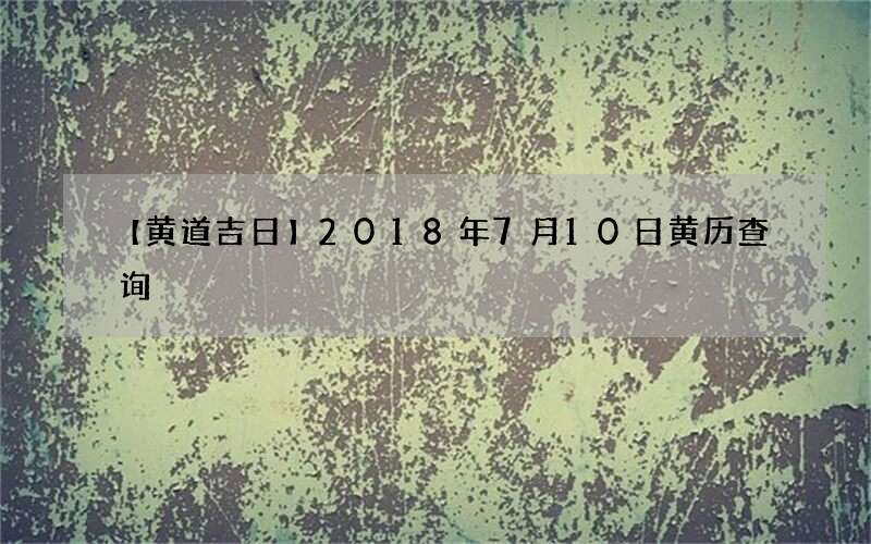 【黄道吉日】2018年7月10日黄历查询