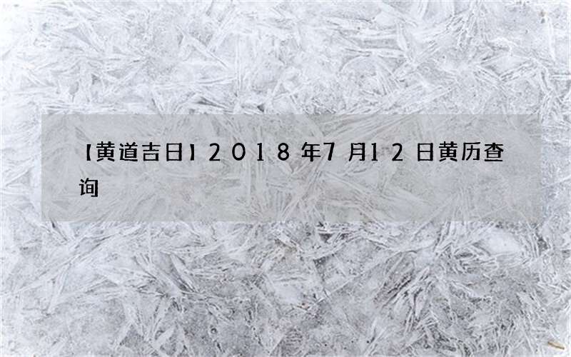 【黄道吉日】2018年7月12日黄历查询
