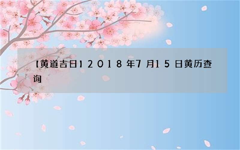 【黄道吉日】2018年7月15日黄历查询
