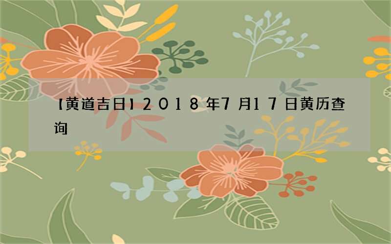 【黄道吉日】2018年7月17日黄历查询