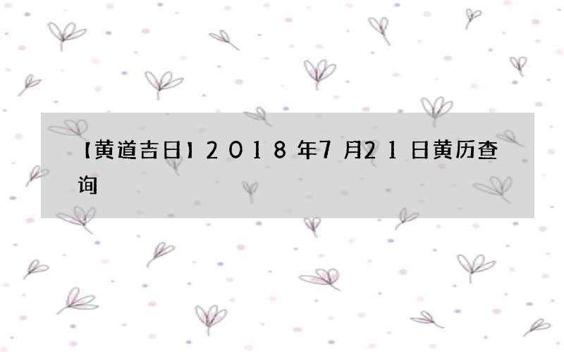 【黄道吉日】2018年7月21日黄历查询