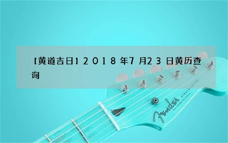 【黄道吉日】2018年7月23日黄历查询