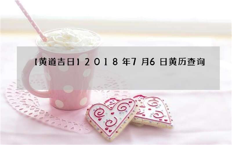 【黄道吉日】2018年7月6日黄历查询