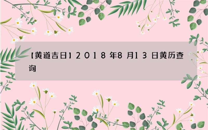 【黄道吉日】2018年8月13日黄历查询