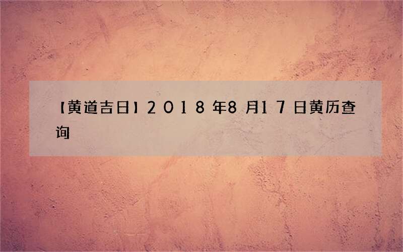 【黄道吉日】2018年8月17日黄历查询