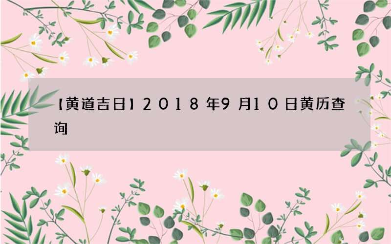 【黄道吉日】2018年9月10日黄历查询
