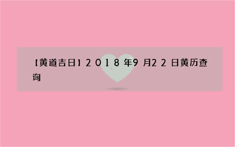 【黄道吉日】2018年9月22日黄历查询