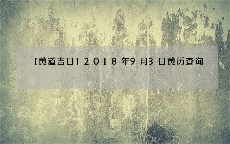 【黄道吉日】2018年9月3日黄历查询