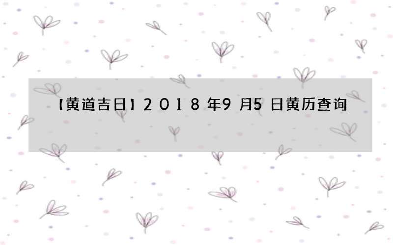 【黄道吉日】2018年9月5日黄历查询