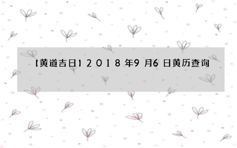 【黄道吉日】2018年9月6日黄历查询