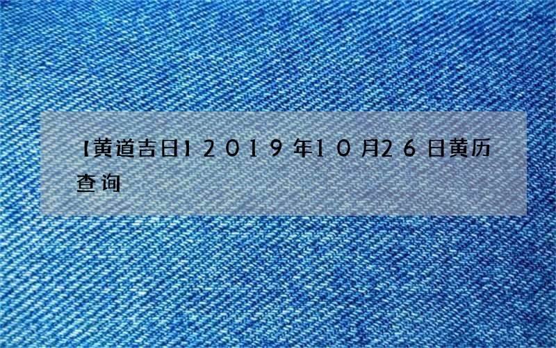 【黄道吉日】2019年10月26日黄历查询