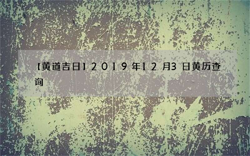 【黄道吉日】2019年12月3日黄历查询