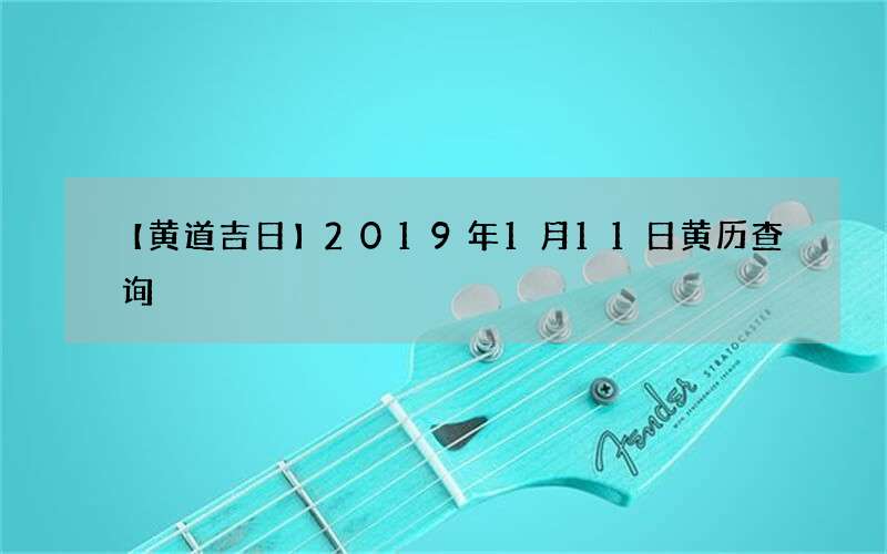 【黄道吉日】2019年1月11日黄历查询