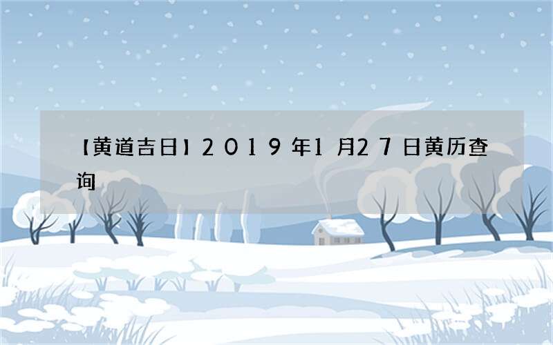 【黄道吉日】2019年1月27日黄历查询