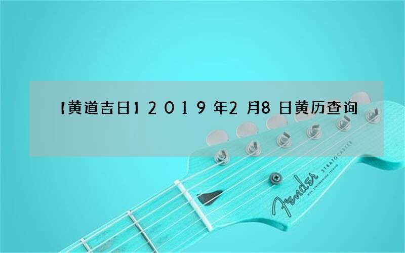 【黄道吉日】2019年2月8日黄历查询