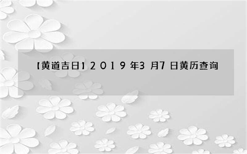 【黄道吉日】2019年3月7日黄历查询