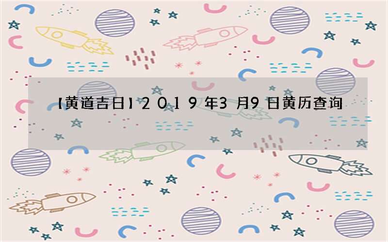 【黄道吉日】2019年3月9日黄历查询