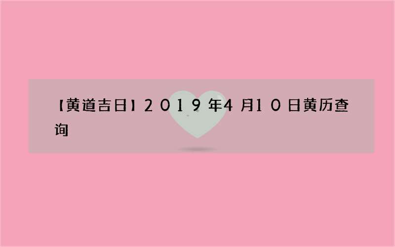 【黄道吉日】2019年4月10日黄历查询
