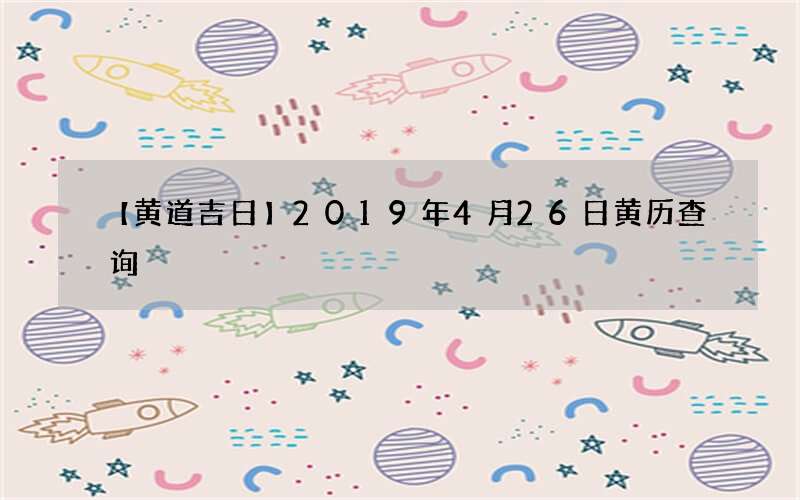 【黄道吉日】2019年4月26日黄历查询