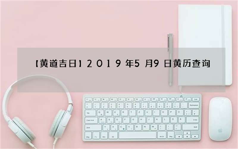 【黄道吉日】2019年5月9日黄历查询
