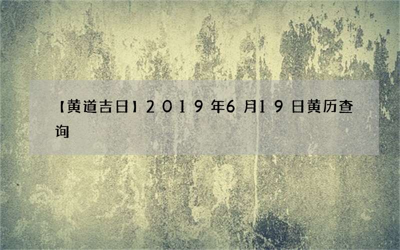 【黄道吉日】2019年6月19日黄历查询