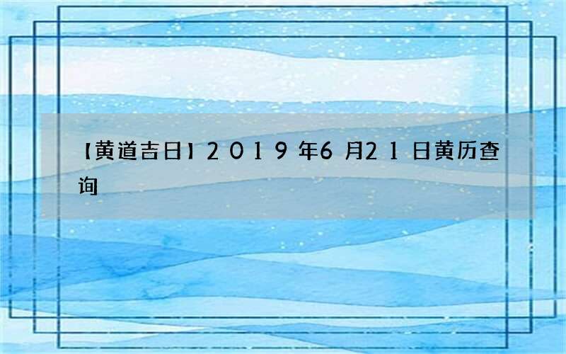 【黄道吉日】2019年6月21日黄历查询