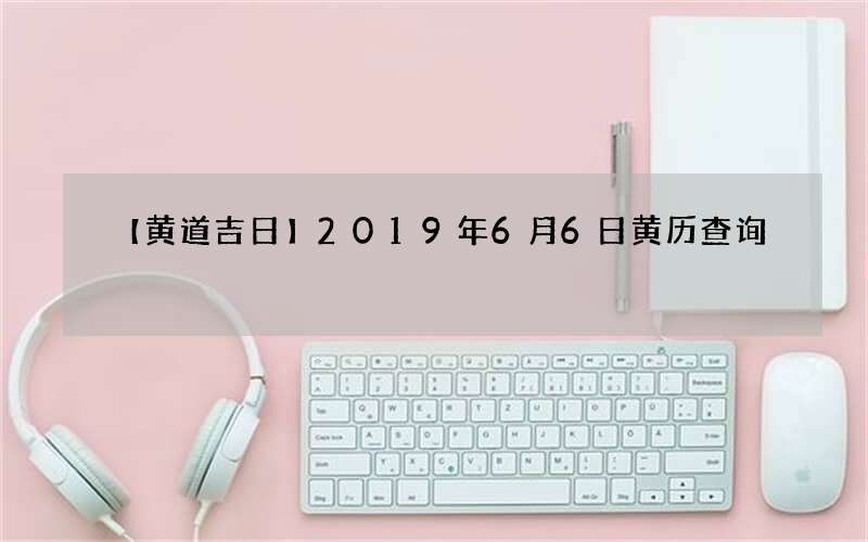 【黄道吉日】2019年6月6日黄历查询