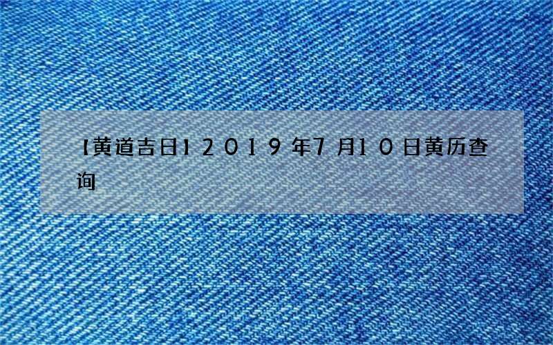 【黄道吉日】2019年7月10日黄历查询