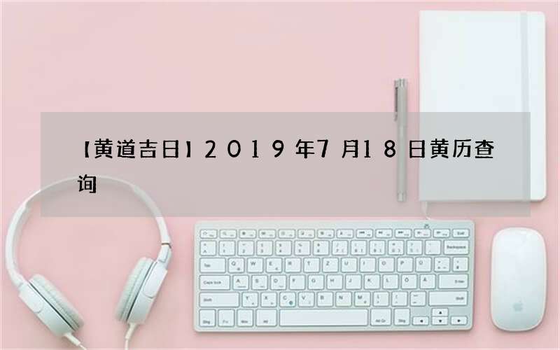 【黄道吉日】2019年7月18日黄历查询