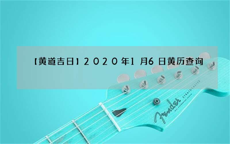 【黄道吉日】2020年1月6日黄历查询