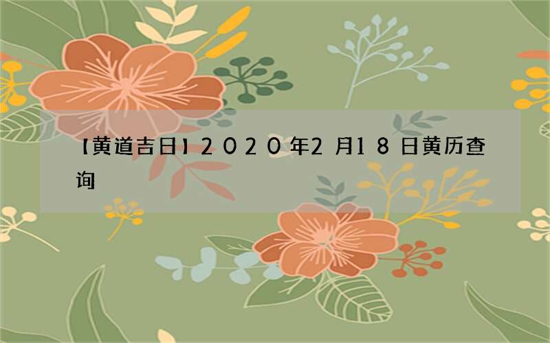 【黄道吉日】2020年2月18日黄历查询