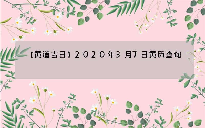 【黄道吉日】2020年3月7日黄历查询