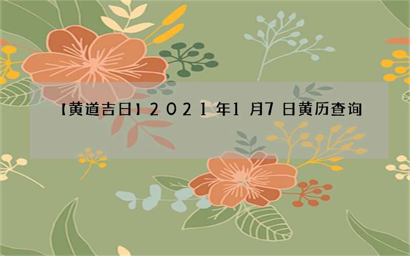 【黄道吉日】2021年1月7日黄历查询