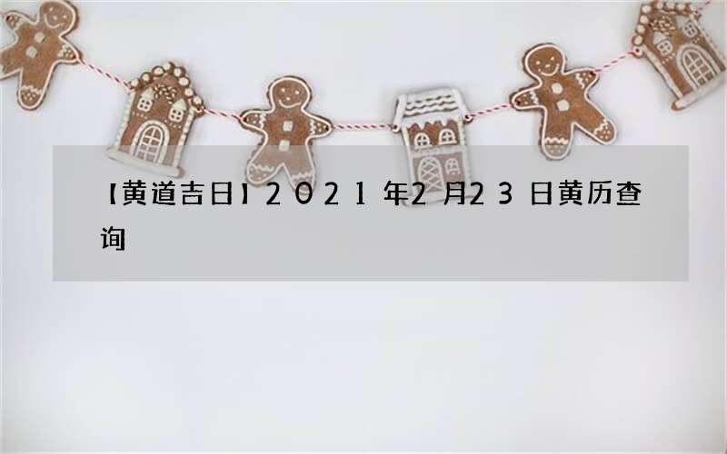 【黄道吉日】2021年2月23日黄历查询