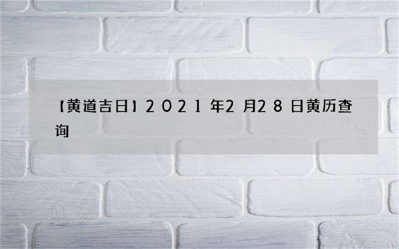 【黄道吉日】2021年2月28日黄历查询