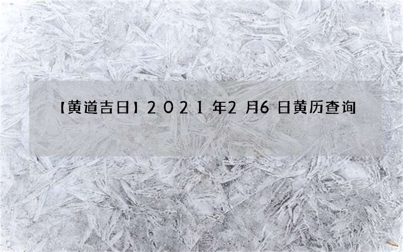【黄道吉日】2021年2月6日黄历查询