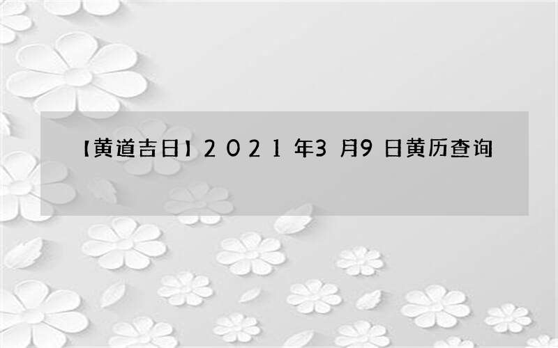 【黄道吉日】2021年3月9日黄历查询