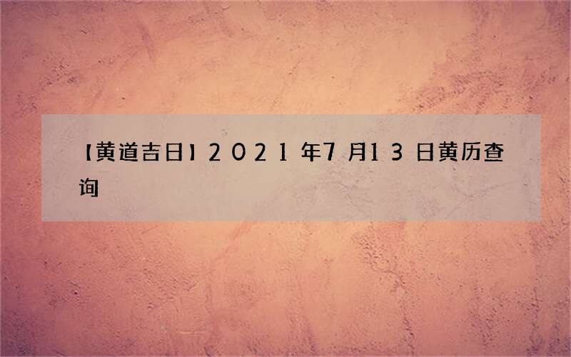 【黄道吉日】2021年7月13日黄历查询