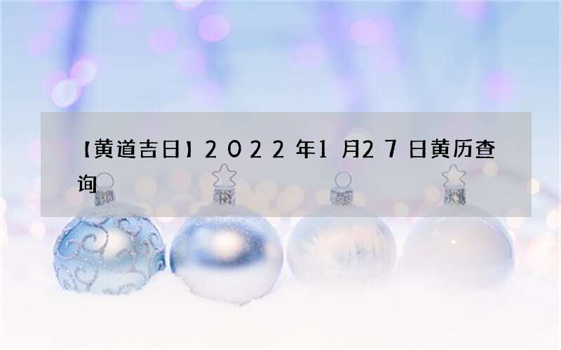 【黄道吉日】2022年1月27日黄历查询
