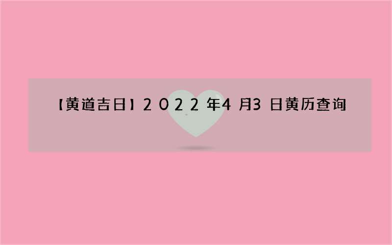 【黄道吉日】2022年4月3日黄历查询