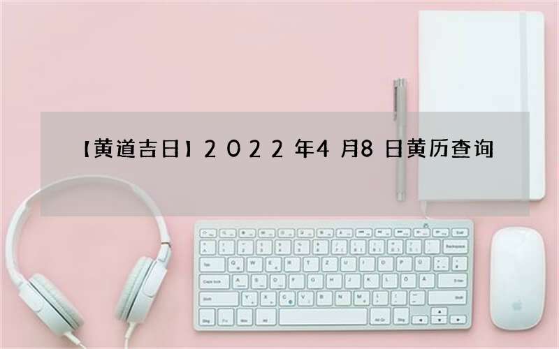 【黄道吉日】2022年4月8日黄历查询