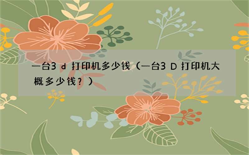 一台3D打印机大概多少钱 ？ 一台3d打印机多少钱