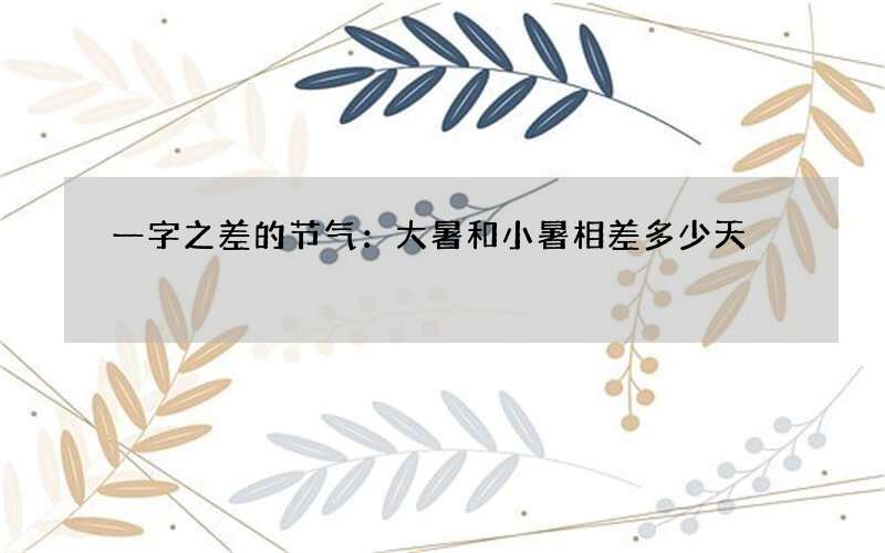 一字之差的节气：大暑和小暑相差多少天