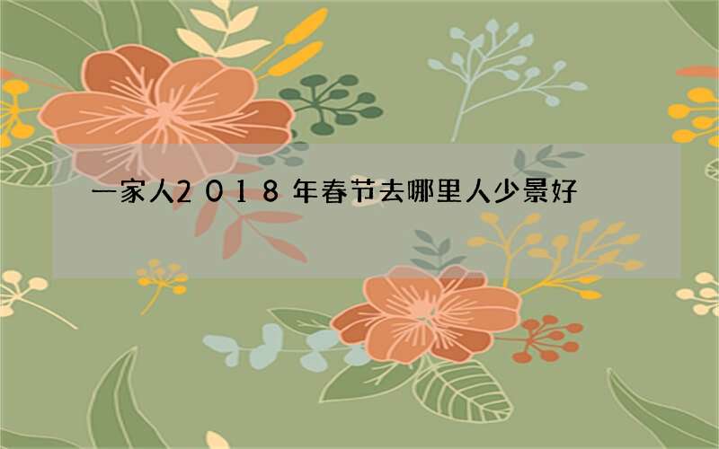 一家人2018年春节去哪里人少景好