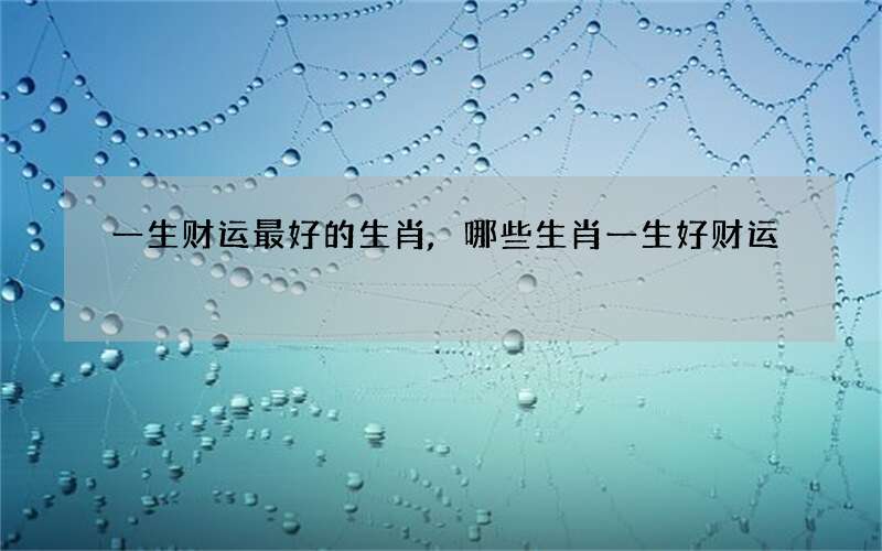 一生财运最好的生肖,哪些生肖一生好财运