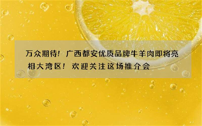万众期待!广西都安优质品牌牛羊肉即将亮相大湾区!欢迎关注这场推介会