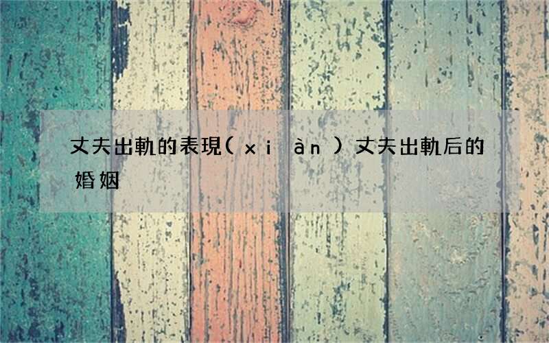 丈夫出軌的表現(xiàn) 丈夫出軌后的婚姻