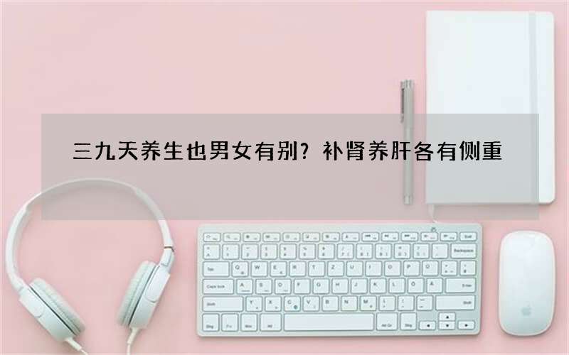 三九天养生也男女有别？补肾养肝各有侧重