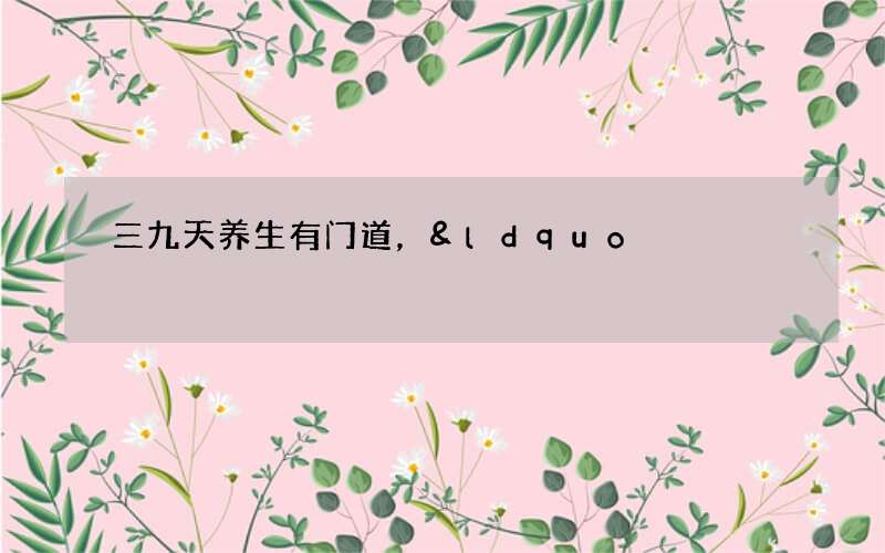 三九天养生有门道，&ldquo;三藏三补&rdquo;很重要