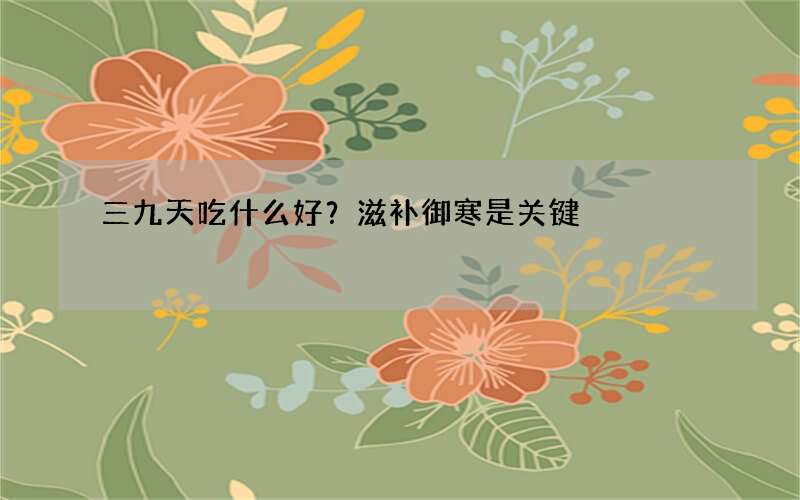 三九天吃什么好？滋补御寒是关键